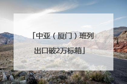 中亚（厦门）班列出口破2万标箱