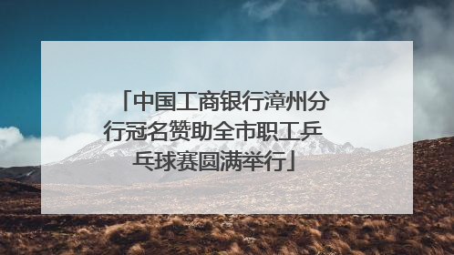 中国工商银行漳州分行冠名赞助全市职工乒乓球赛圆满举行