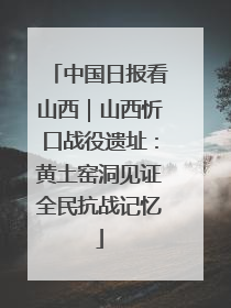 中国日报看山西｜山西忻口战役遗址：黄土窑洞见证全民抗战记忆