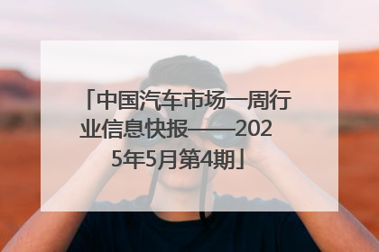 中国汽车市场一周行业信息快报——2025年5月第4期