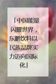 中国能量闪耀世界，东鹏饮料以民族品牌实力迈向国际化