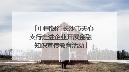 中国银行长沙市天心支行走进企业开展金融知识宣传教育活动