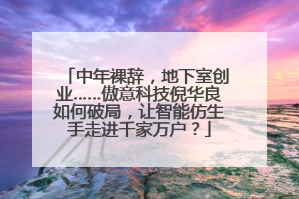 中年裸辞，地下室创业……傲意科技倪华良如何破局，让智能仿生手走进千家万户？