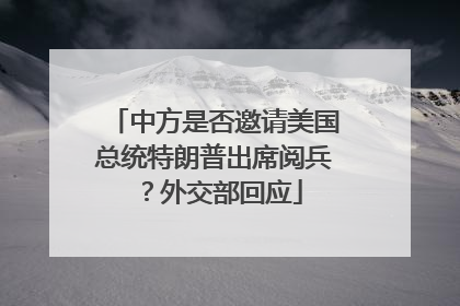 中方是否邀请美国总统特朗普出席阅兵？外交部回应