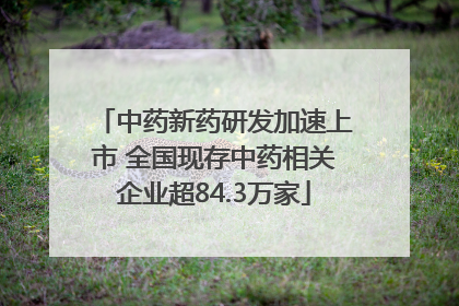 中药新药研发加速上市 全国现存中药相关企业超84.3万家