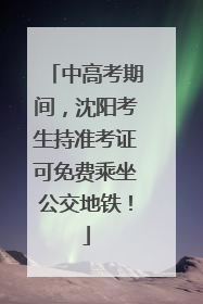 中高考期间，沈阳考生持准考证可免费乘坐公交地铁！