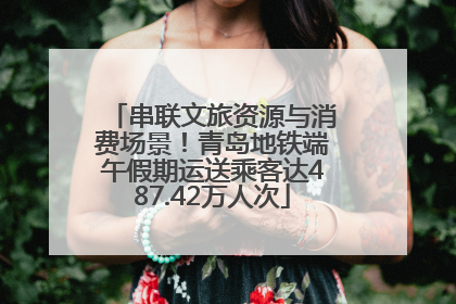 串联文旅资源与消费场景！青岛地铁端午假期运送乘客达487.42万人次