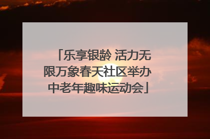 乐享银龄 活力无限万象春天社区举办中老年趣味运动会