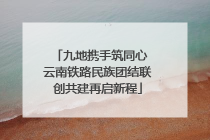 九地携手筑同心 云南铁路民族团结联创共建再启新程