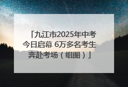 九江市2025年中考今日启幕 6万多名考生奔赴考场（组图）