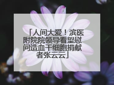 人间大爱！滨医附院院领导看望慰问造血干细胞捐献者张云云