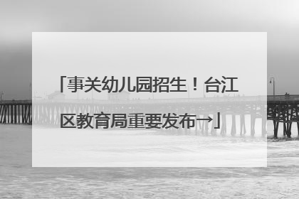事关幼儿园招生！台江区教育局重要发布→