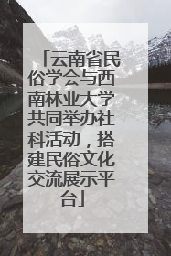 云南省民俗学会与西南林业大学共同举办社科活动，搭建民俗文化交流展示平台
