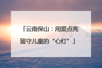 云南保山：用爱点亮留守儿童的“心灯”