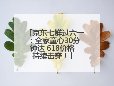 京东七鲜过六一：全家童心30分钟达 618价格持续击穿！