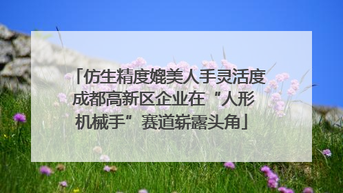 仿生精度媲美人手灵活度 成都高新区企业在“人形机械手”赛道崭露头角