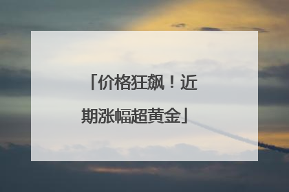 价格狂飙！近期涨幅超黄金