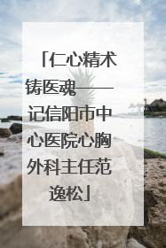 仁心精术铸医魂——记信阳市中心医院心胸外科主任范逸松