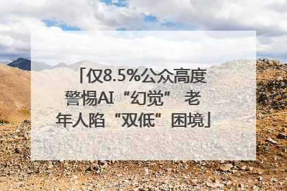 仅8.5%公众高度警惕AI“幻觉” 老年人陷“双低”困境