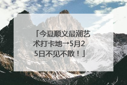 今夏顺义最潮艺术打卡地→5月25日不见不散！