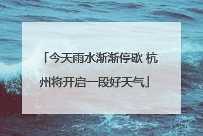今天雨水渐渐停歇 杭州将开启一段好天气