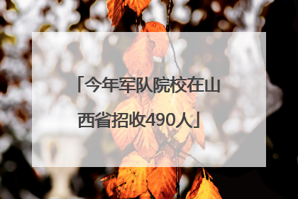 今年军队院校在山西省招收490人