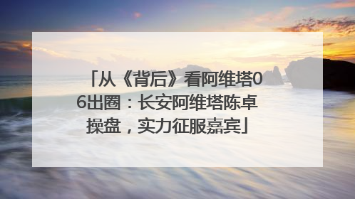 从《背后》看阿维塔06出圈：长安阿维塔陈卓操盘，实力征服嘉宾
