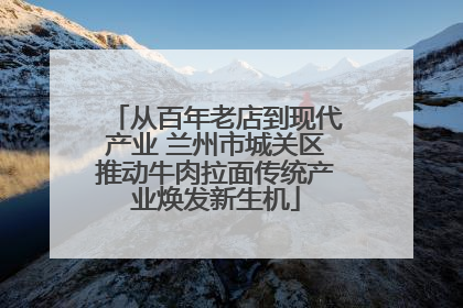 从百年老店到现代产业 兰州市城关区推动牛肉拉面传统产业焕发新生机