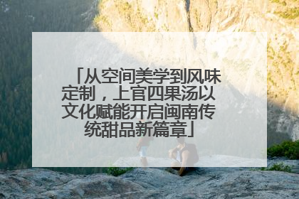 从空间美学到风味定制，上官四果汤以文化赋能开启闽南传统甜品新篇章