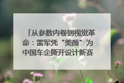 从参数内卷到视觉革命：雷军凭“美颜”为中国车企撕开设计新赛道｜封面车评