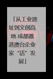 从工业遗址到文创高地 成都邀港澳台企业家“话”发展