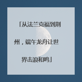 从法兰克福到荆州，端午龙舟让世界击浪和鸣