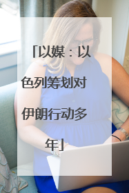 以媒：以色列筹划对伊朗行动多年