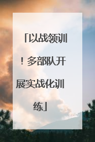 以战领训！多部队开展实战化训练