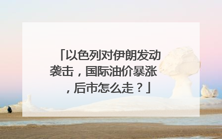 以色列对伊朗发动袭击，国际油价暴涨，后市怎么走？