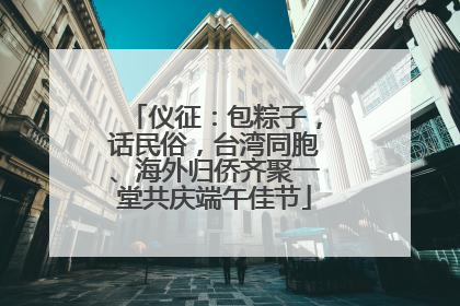 仪征：包粽子，话民俗，台湾同胞、海外归侨齐聚一堂共庆端午佳节
