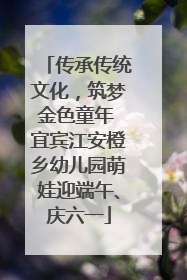 传承传统文化，筑梦金色童年 宜宾江安橙乡幼儿园萌娃迎端午、庆六一