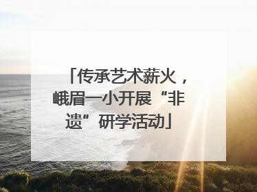 传承艺术薪火，峨眉一小开展“非遗”研学活动