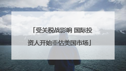 受关税战影响 国际投资人开始重估美国市场