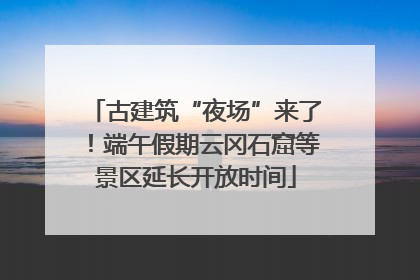 古建筑“夜场”来了！端午假期云冈石窟等景区延长开放时间