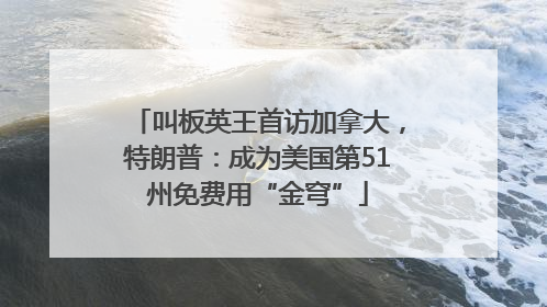 叫板英王首访加拿大，特朗普：成为美国第51州免费用“金穹”