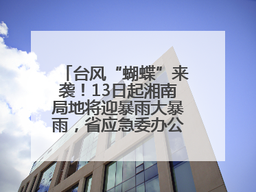 台风“蝴蝶”来袭！13日起湘南局地将迎暴雨大暴雨，省应急委办公室发布汛情提醒