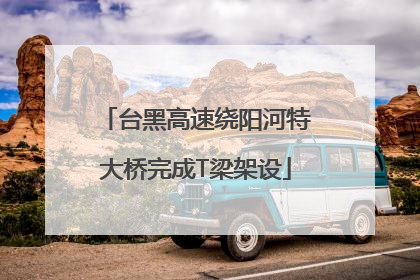 台黑高速绕阳河特大桥完成T梁架设