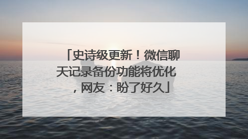 史诗级更新！微信聊天记录备份功能将优化，网友：盼了好久