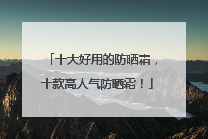 十大好用的防晒霜，十款高人气防晒霜！