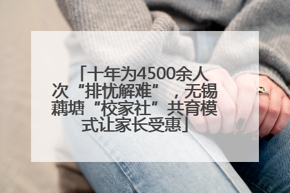 十年为4500余人次“排忧解难”，无锡藕塘“校家社”共育模式让家长受惠