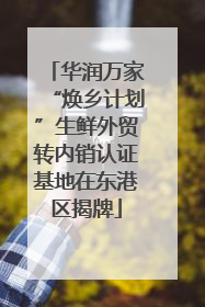 华润万家“焕乡计划”生鲜外贸转内销认证基地在东港区揭牌