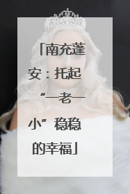 南充蓬安：托起“一老一小”稳稳的幸福