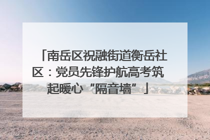 南岳区祝融街道衡岳社区：党员先锋护航高考筑起暖心“隔音墙”