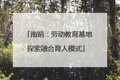 南靖：劳动教育基地探索融合育人模式